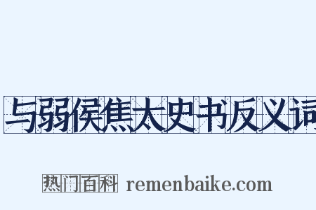 与弱侯焦太史书反义词是什么意思的图片